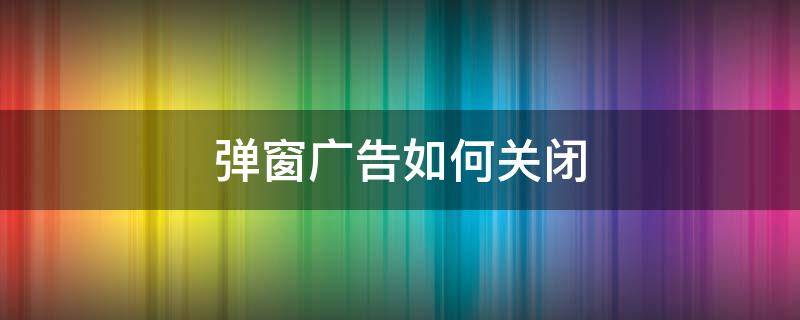 弹窗广告如何关闭（如何关闭页面广告弹窗）