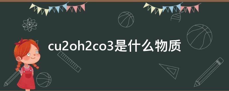 cu2oh2co3是什么物质 cu2oh2co3是什么物质怎么读