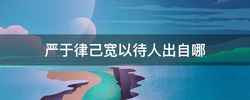 严于律己宽以待人出自哪 严于律己宽以待人什么意思