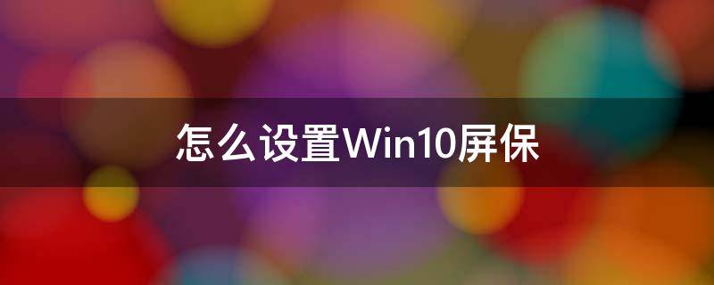 怎么设置Win10屏保 怎么设置win10屏保时间