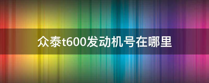 众泰t600发动机号在哪里（众泰T600发动机号在哪里你都节奏型）