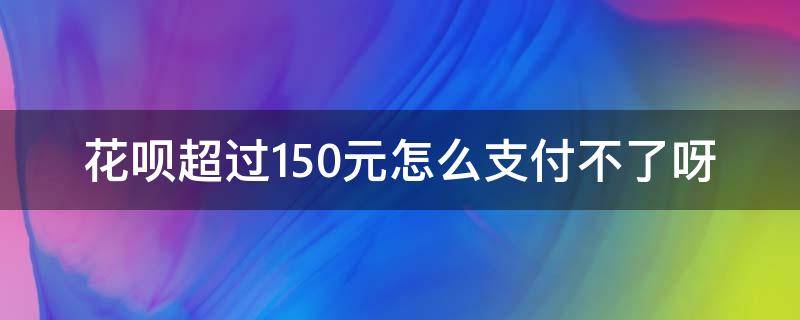 花呗超过150元怎么支付不了呀 花呗超过150元怎么支付不了呀?怎么解决