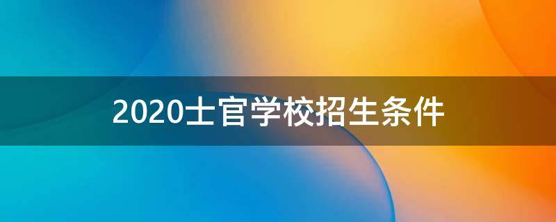 2020士官学校招生条件（士官学校的报考时间2020）