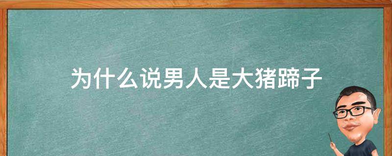 为什么说男人是大猪蹄子 为何说男人都是大猪蹄子