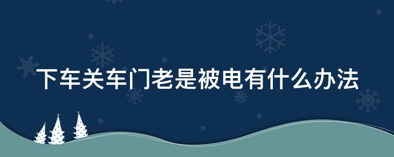 下车关车门老是被电有什么办法 下车关车门被电是什么原因