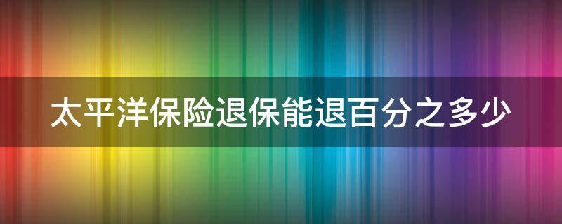 太平洋保险退保能退百分之多少 太平洋保险退保比例是多少