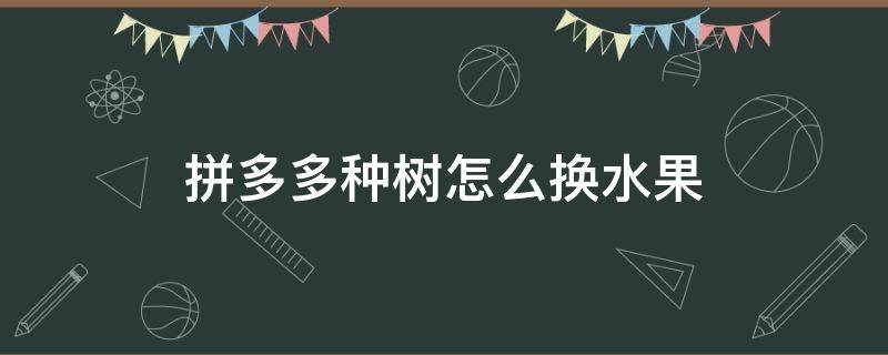 拼多多种树怎么换水果 拼多多种的水果树可以换吗