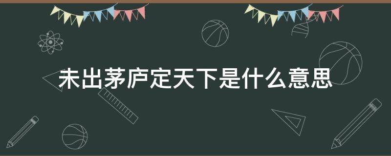 未出茅庐定天下是什么意思 未出茅庐便知天下事