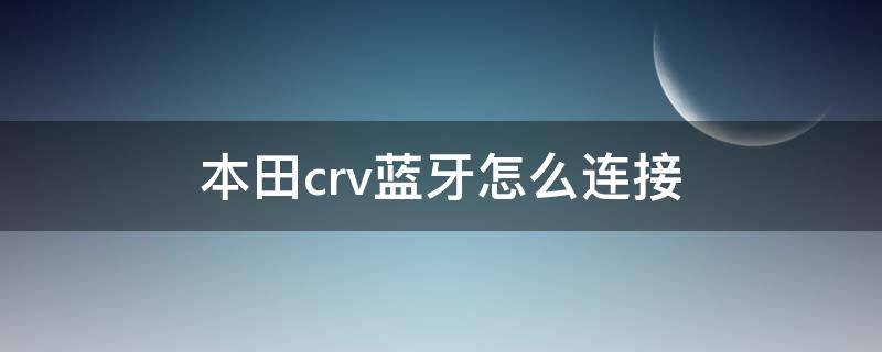 本田crv蓝牙怎么连接 本田crv蓝牙怎么连接手机