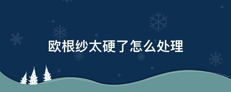 欧根纱太硬了怎么处理（欧根纱太硬了怎么处理变软）