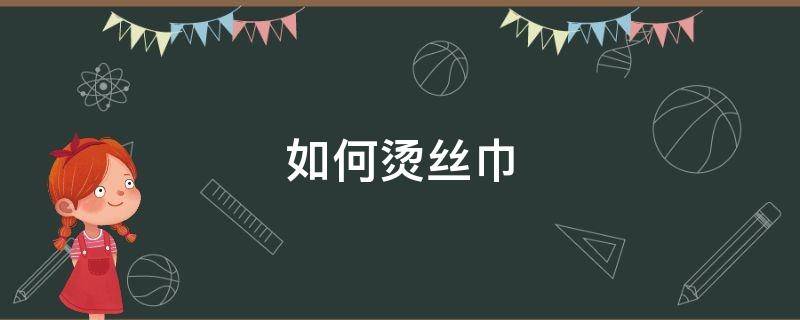 如何烫丝巾（丝巾怎么烫平整）