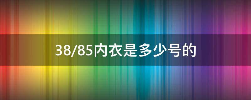 38/85内衣是多少号的（38/85内衣是多少号的80C）