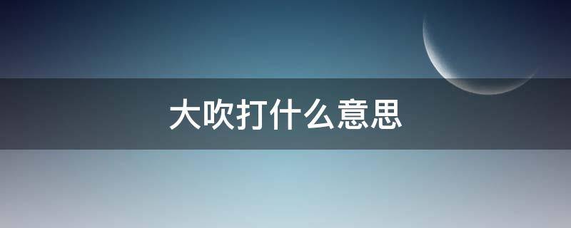 大吹打什么意思（大吹是什么意思）