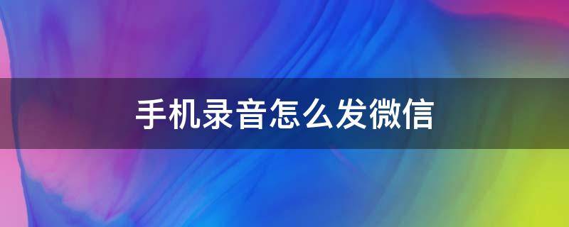 手机录音怎么发微信 手机录音发微信怎么发