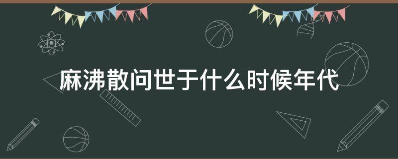 麻沸散问世于什么时候年代（麻沸散问世于哪个朝代麻沸散）