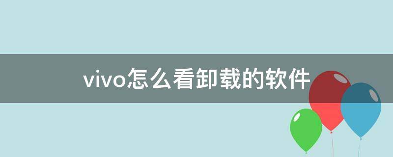 vivo怎么看卸载的软件（vivo怎么查看卸载的软件）