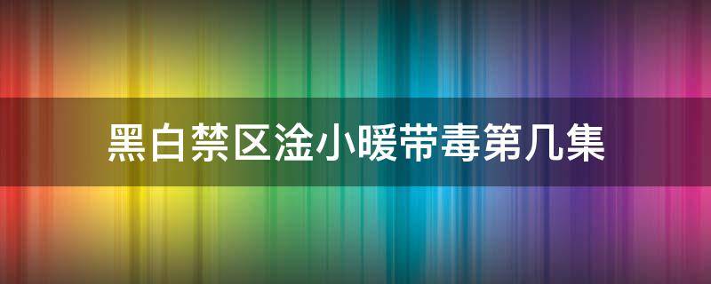 黑白禁区淦小暖带毒第几集（黑白禁区淦小暖被注射毒药是第几集）