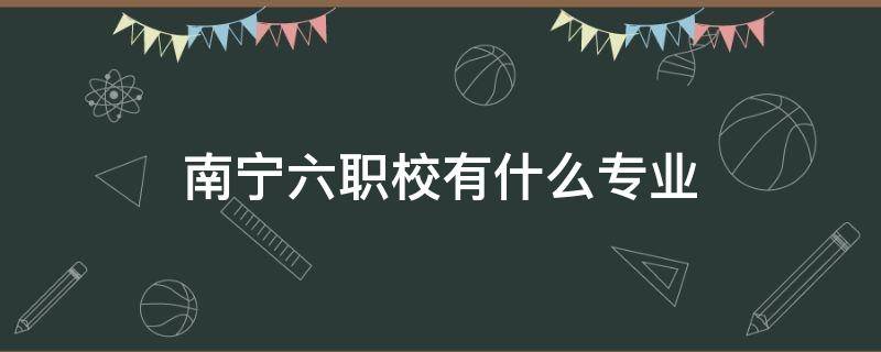 南宁六职校有什么专业 南宁六职校有什么专业仙葫