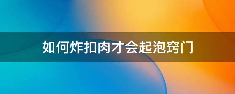 如何炸扣肉才会起泡窍门 扣肉怎样炸更容易起泡色泽金黄