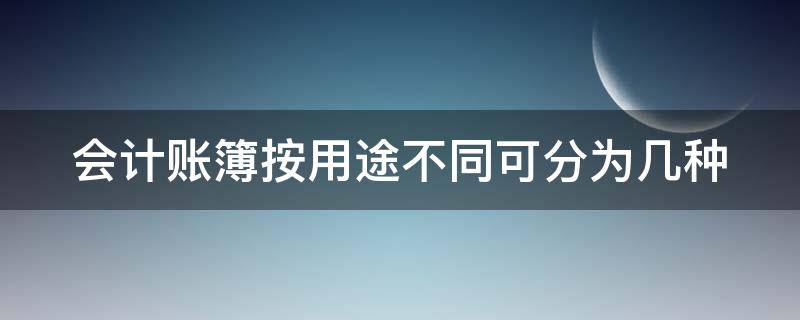 会计账簿按用途不同可分为几种（会计账簿按用途不同所进行的分类）