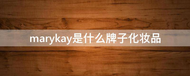 marykay是什么牌子化妆品（marykay化妆品）