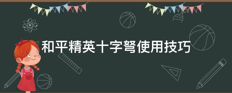 和平精英十字弩使用技巧（和平精英十字弩使用技巧计算）