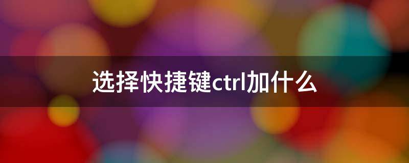 选择快捷键ctrl加什么（取消选择快捷键ctrl加什么）