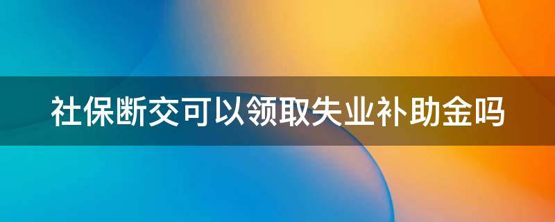 社保断交可以领取失业补助金吗（社保断交可以领失业保险金吗）