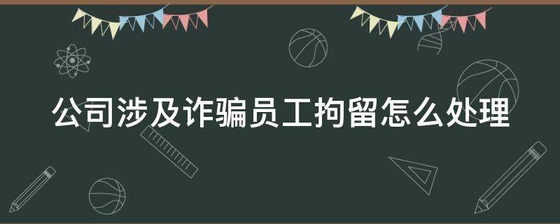 公司涉及诈骗员工拘留怎么处理（公司涉及诈骗员工拘留怎么处理好）