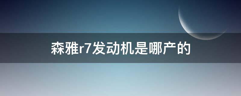 森雅r7发动机是哪产的 森雅r7发动机多大马力