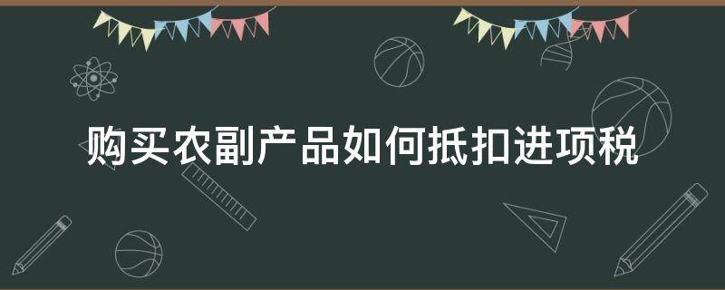 购买农副产品如何抵扣进项税（农副产品怎么抵扣进项税）