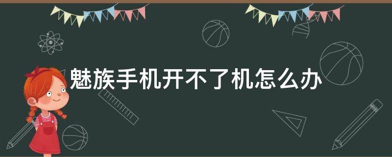 魅族手机开不了机怎么办 魅族手机开不了机怎么办卡在开机动画