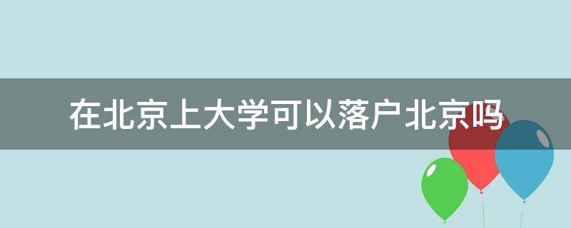 在北京上大学可以落户北京吗 在北京的大学上学可以落户北京吗