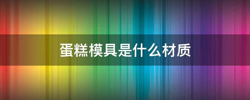 蛋糕模具是什么材质 空气炸锅蛋糕模具是什么材质