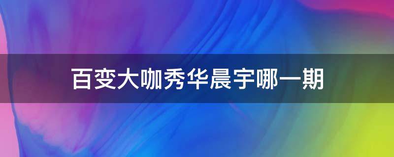 百变大咖秀华晨宇哪一期 华晨宇百变大咖秀那期