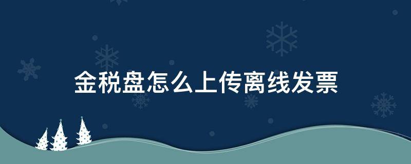 金税盘怎么上传离线发票 金税盘可以离线开票吗