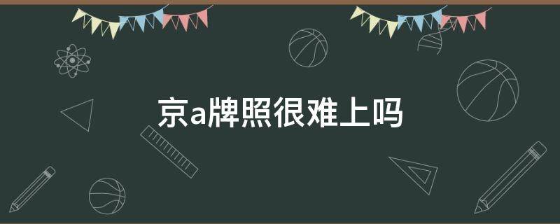 京a牌照很难上吗 京A牌照怎么办