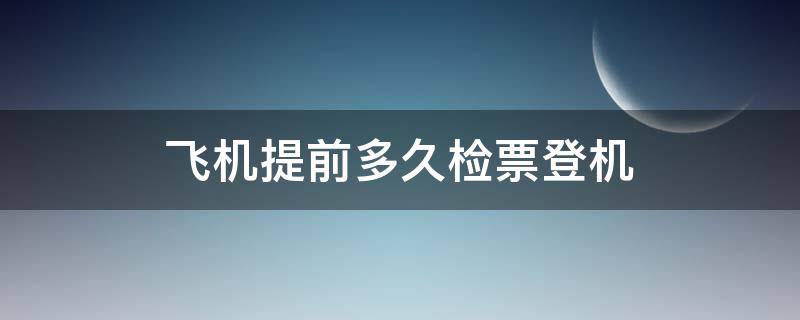 飞机提前多久检票登机 飞机检完票提前多久登机