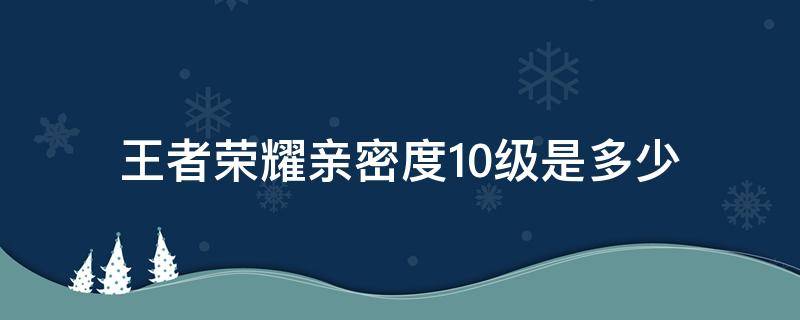 王者荣耀亲密度10级是多少 王者荣耀亲密度多少到10级