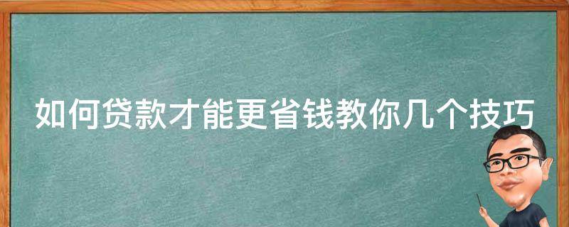 如何贷款才能更省钱教你几个技巧 贷款怎么省钱