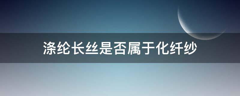 涤纶长丝是否属于化纤纱（涤纶丝是化纤吗）