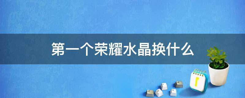 第一个荣耀水晶换什么（第一个荣耀水晶换什么好2021）