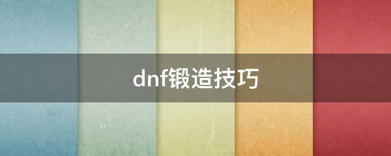 dnf锻造技巧 dnf锻造技巧大全