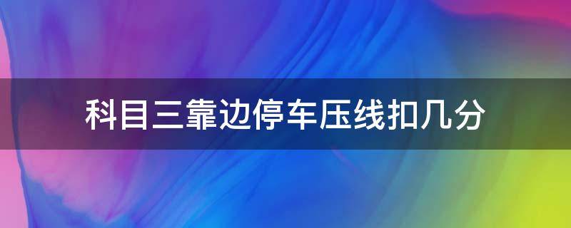 科目三靠边停车压线扣几分 科三考试路边停车压线扣多少分