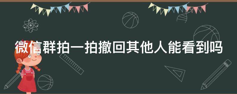 微信群拍一拍撤回其他人能看到吗（拍一拍秒撤回会被发现吗）