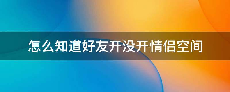 怎么知道好友开没开情侣空间 怎么知道好友开没开情侣空间2022