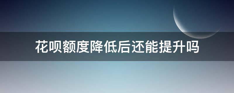 花呗额度降低后还能提升吗 花呗额度下降后还能提升吗