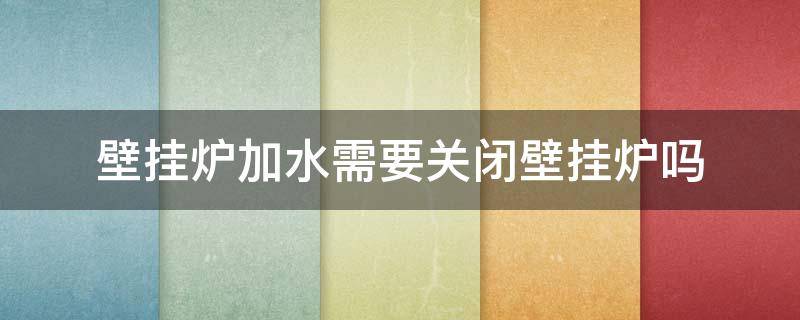 壁挂炉加水需要关闭壁挂炉吗 壁挂炉上水用不用关闭壁挂炉