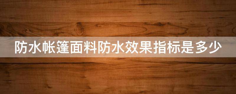 防水帐篷面料防水效果指标是多少 防水帐篷面料防水效果指标是多少合格