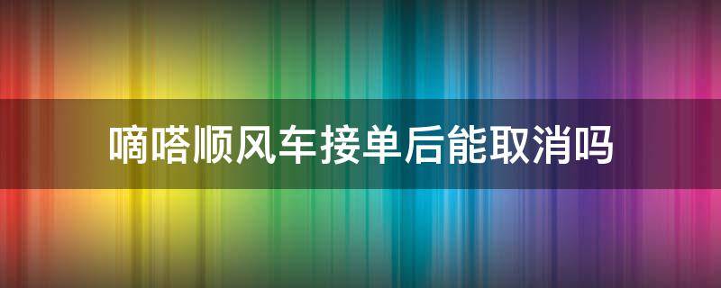 嘀嗒顺风车接单后能取消吗（嘀嗒顺风车接了单之后车主能取消吗）